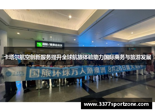 卡塔尔航空创新服务提升全球航旅体验助力国际商务与旅游发展