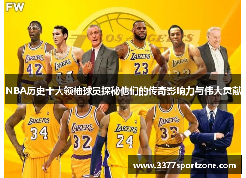 NBA历史十大领袖球员探秘他们的传奇影响力与伟大贡献