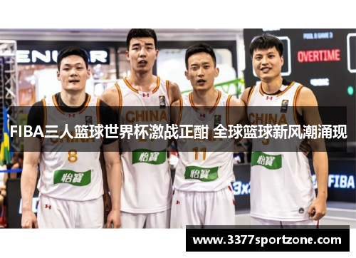 FIBA三人篮球世界杯激战正酣 全球篮球新风潮涌现