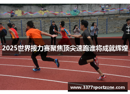 2025世界接力赛聚焦顶尖速跑谁将成就辉煌