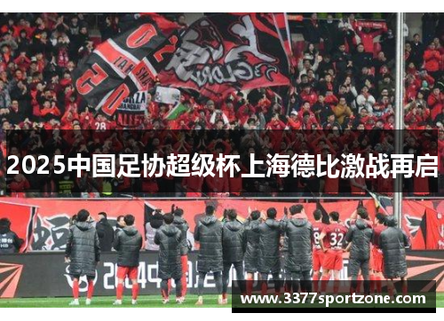 2025中国足协超级杯上海德比激战再启