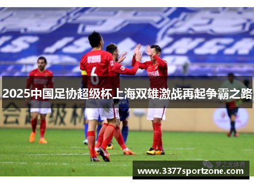 2025中国足协超级杯上海双雄激战再起争霸之路