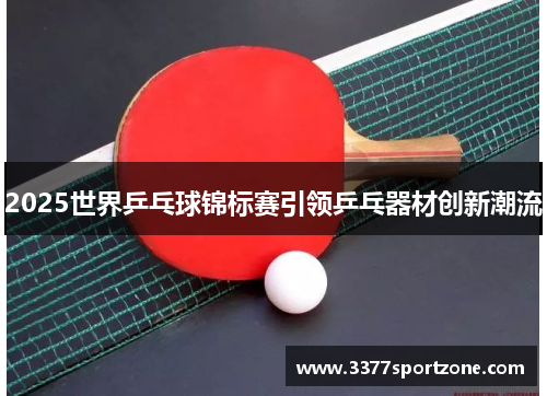 2025世界乒乓球锦标赛引领乒乓器材创新潮流