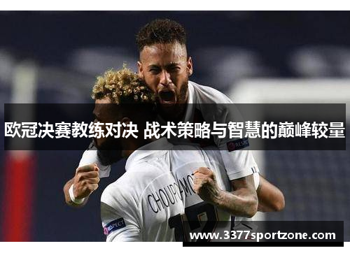 欧冠决赛教练对决 战术策略与智慧的巅峰较量
