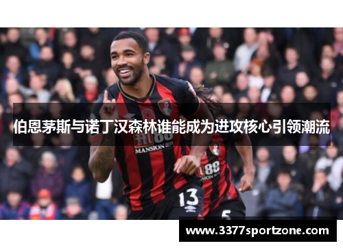 伯恩茅斯与诺丁汉森林谁能成为进攻核心引领潮流