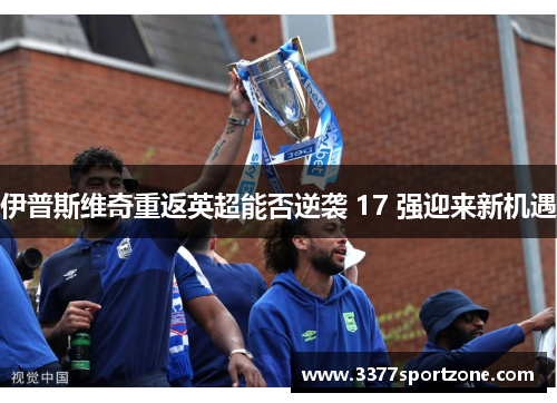 伊普斯维奇重返英超能否逆袭 17 强迎来新机遇